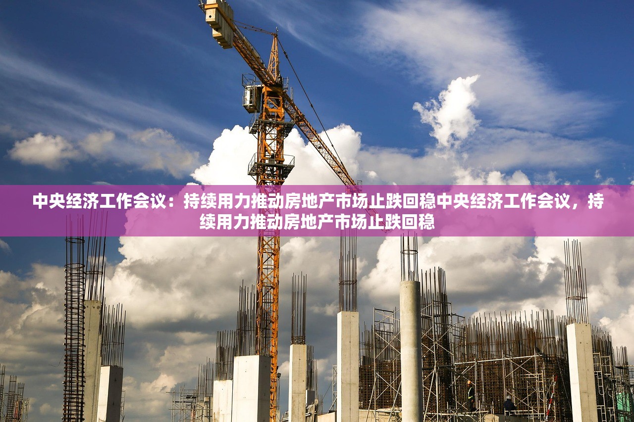 中央经济工作会议:持续用力推动房地产市场止跌回稳中央经济工作会议,持续用力推动房地产市场止跌回稳 中央经济工作会议:持续用力推动房地产市场止跌回稳中央经济工作会议,持续用力推动房地产市场止跌回稳
