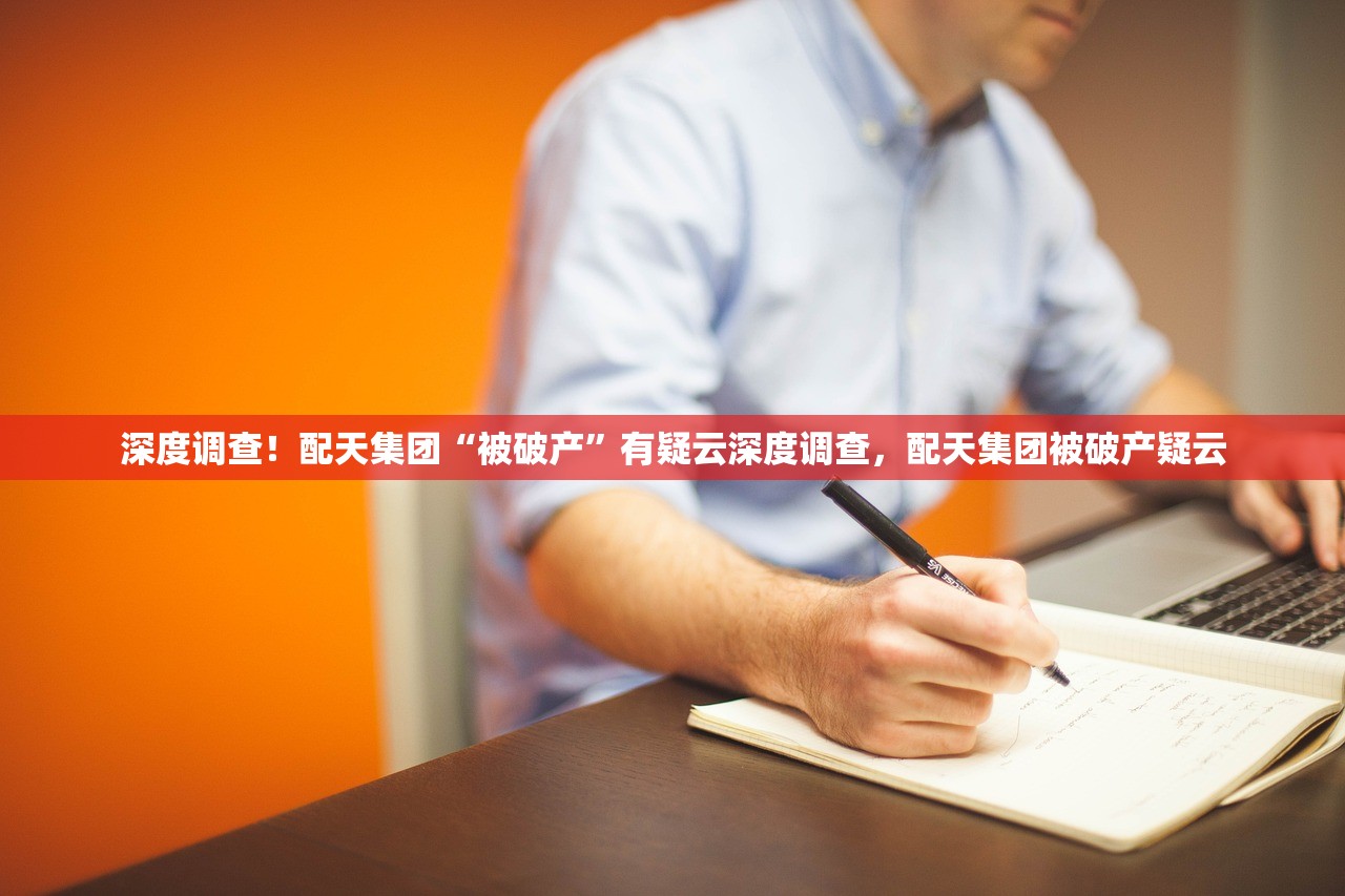深度调查！配天集团“被破产”有疑云深度调查，配天集团被破产疑云