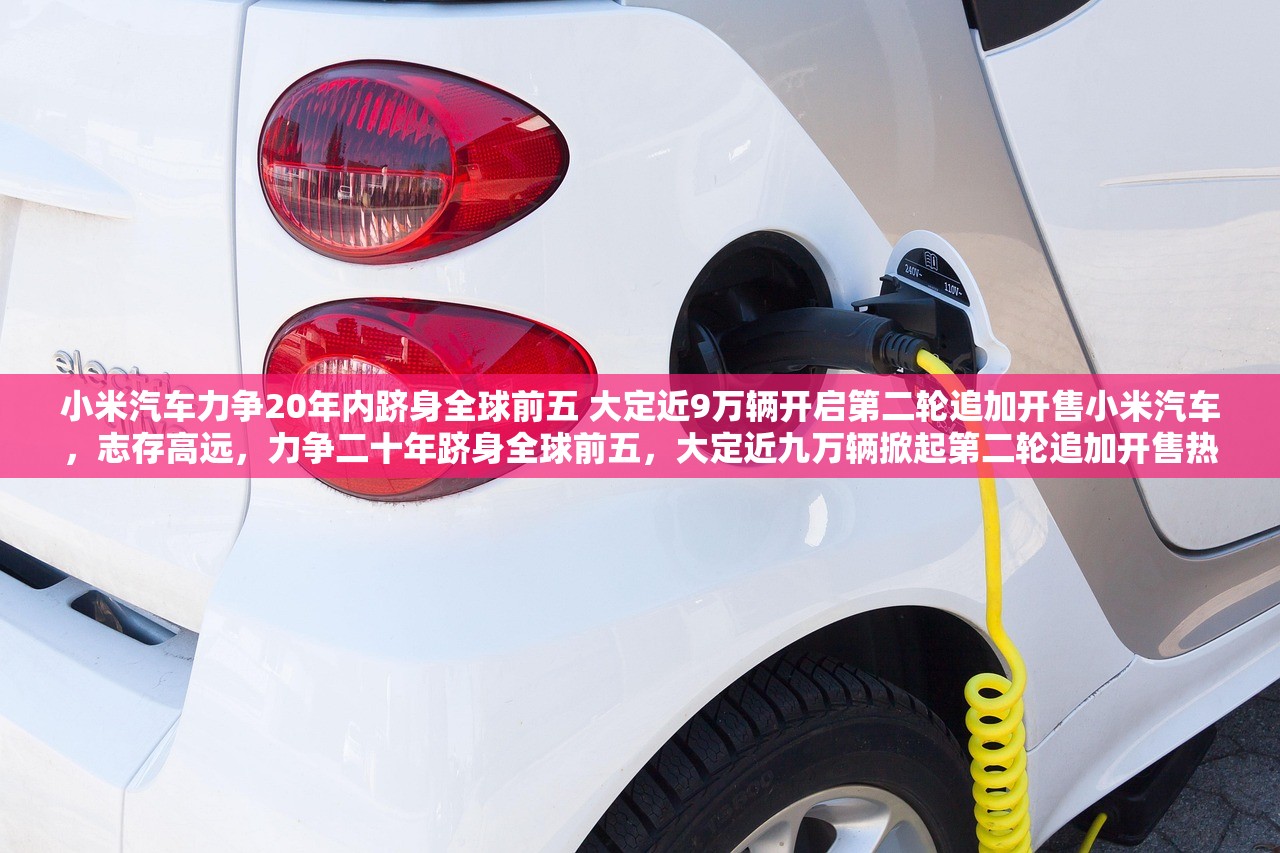 小米汽车力争20年内跻身全球前五 大定近9万辆开启第二轮追加开售小米汽车，志存高远，力争二十年跻身全球前五，大定近九万辆掀起第二轮追加开售热潮