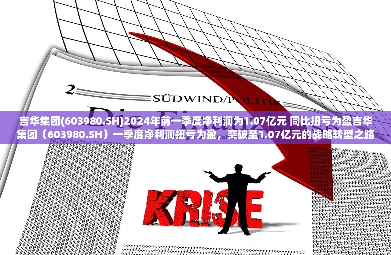 吉华集团(603980.SH)2024年前一季度净利润为1.07亿元 同比扭亏为盈吉华集团（603980.SH）一季度净利润扭亏为盈，突破至1.07亿元的战略转型之路