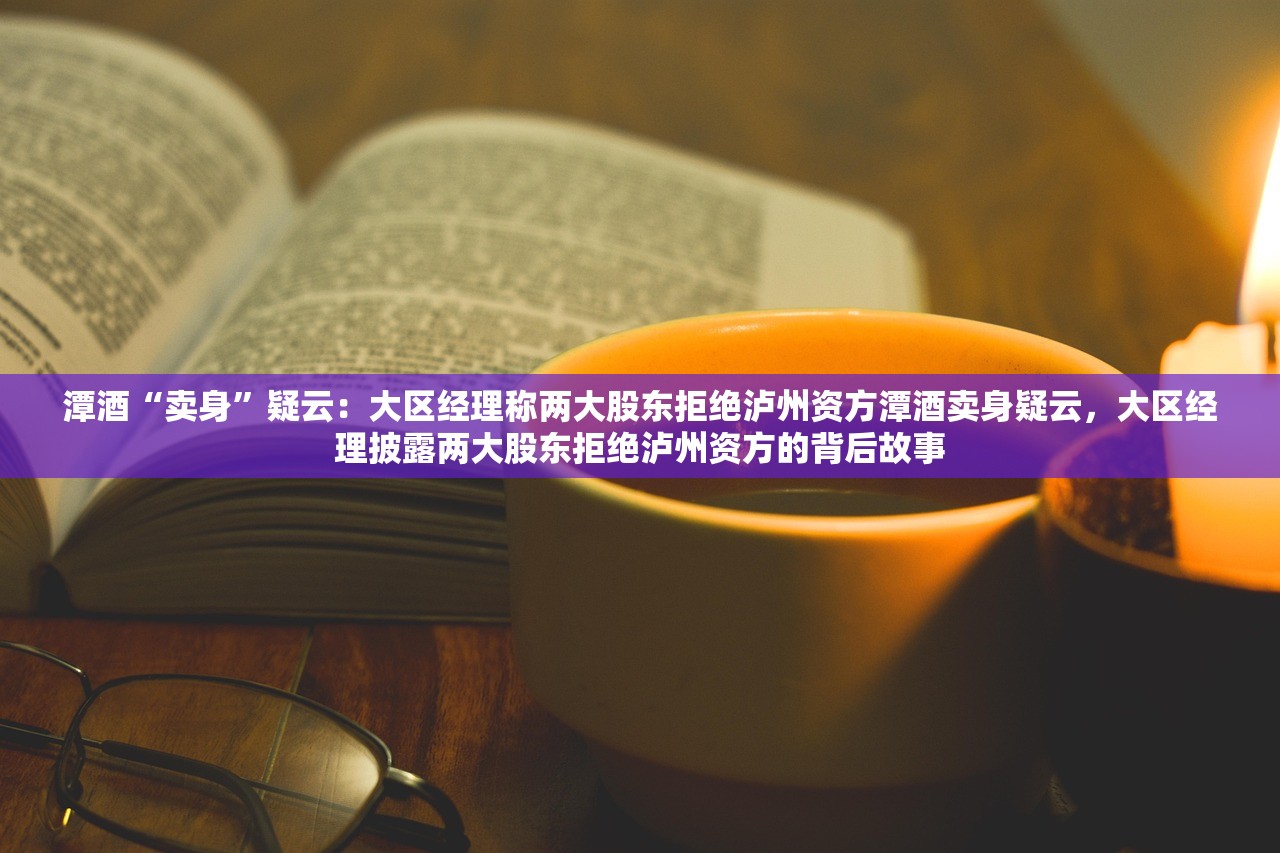 潭酒“卖身”疑云：大区经理称两大股东拒绝泸州资方潭酒卖身疑云，大区经理披露两大股东拒绝泸州资方的背后故事