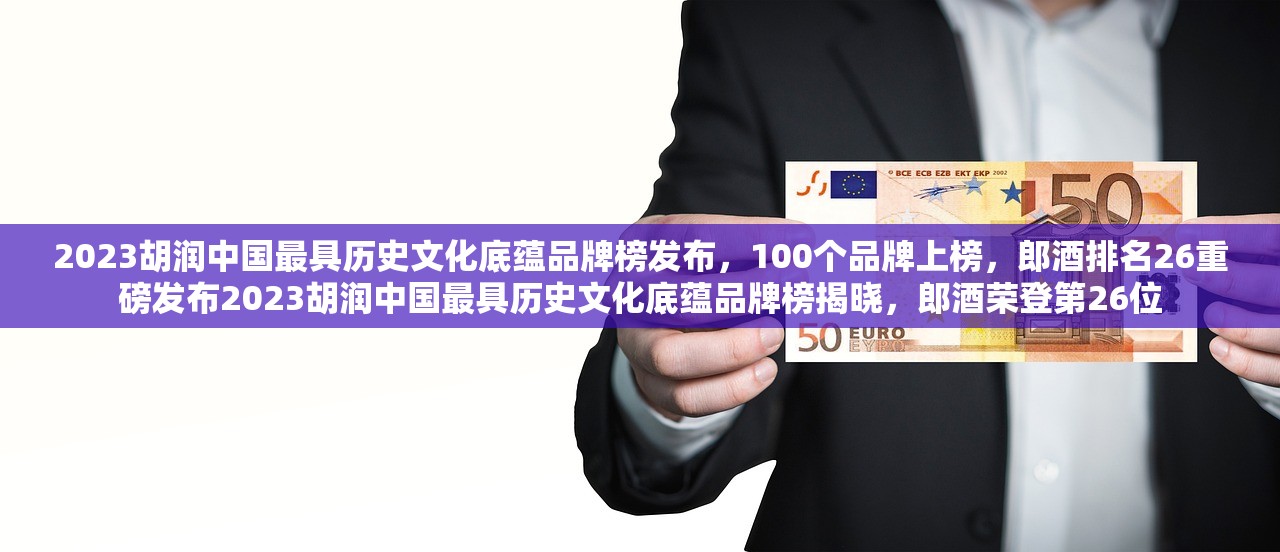 2023胡润中国最具历史文化底蕴品牌榜发布，100个品牌上榜，郎酒排名26重磅发布2023胡润中国最具历史文化底蕴品牌榜揭晓，郎酒荣登第26位