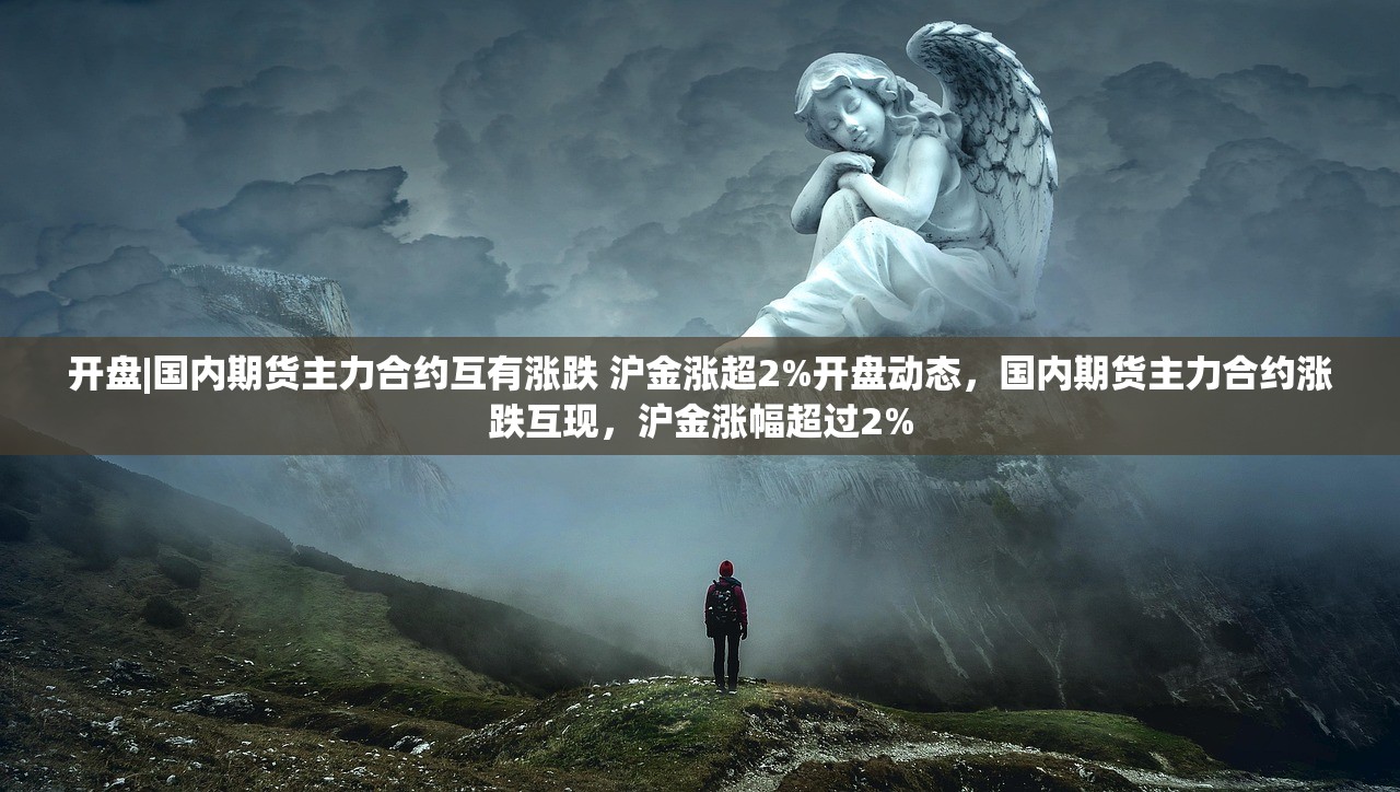 开盘|国内期货主力合约互有涨跌 沪金涨超2%开盘动态，国内期货主力合约涨跌互现，沪金涨幅超过2%
