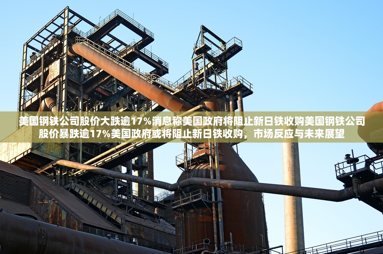 美国钢铁公司股价大跌逾17%消息称美国政府将阻止新日铁收购美国钢铁公司股价暴跌逾17%美国政府或将阻止新日铁收购,市场反应与未来展望 美国钢铁公司股价大跌逾17%消息称美国政府将阻止新日铁收购美国钢铁公司股价暴跌逾17%美国政府或将阻止新日铁收购,市场反应与未来展望