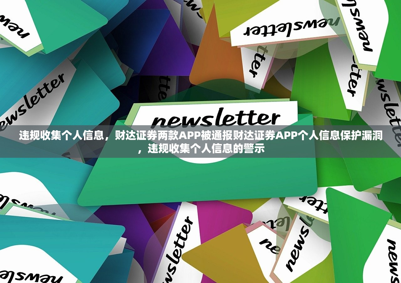 违规收集个人信息,财达证券两款APP被通报财达证券APP个人信息保护漏洞,违规收集个人信息的警示 违规收集个人信息,财达证券两款APP被通报财达证券APP个人信息保护漏洞,违规收集个人信息的警示
