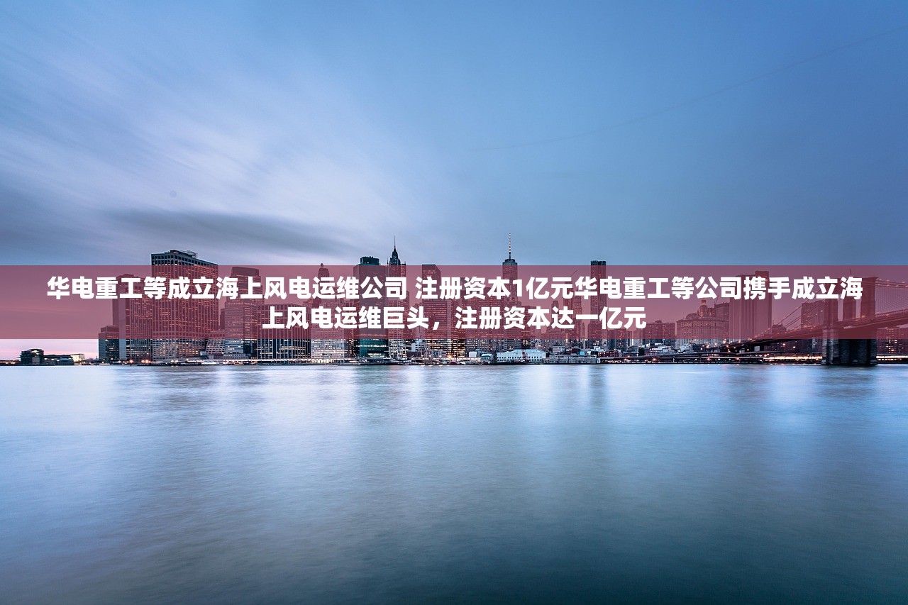 华电重工等成立海上风电运维公司 注册资本1亿元华电重工等公司携手成立海上风电运维巨头，注册资本达一亿元