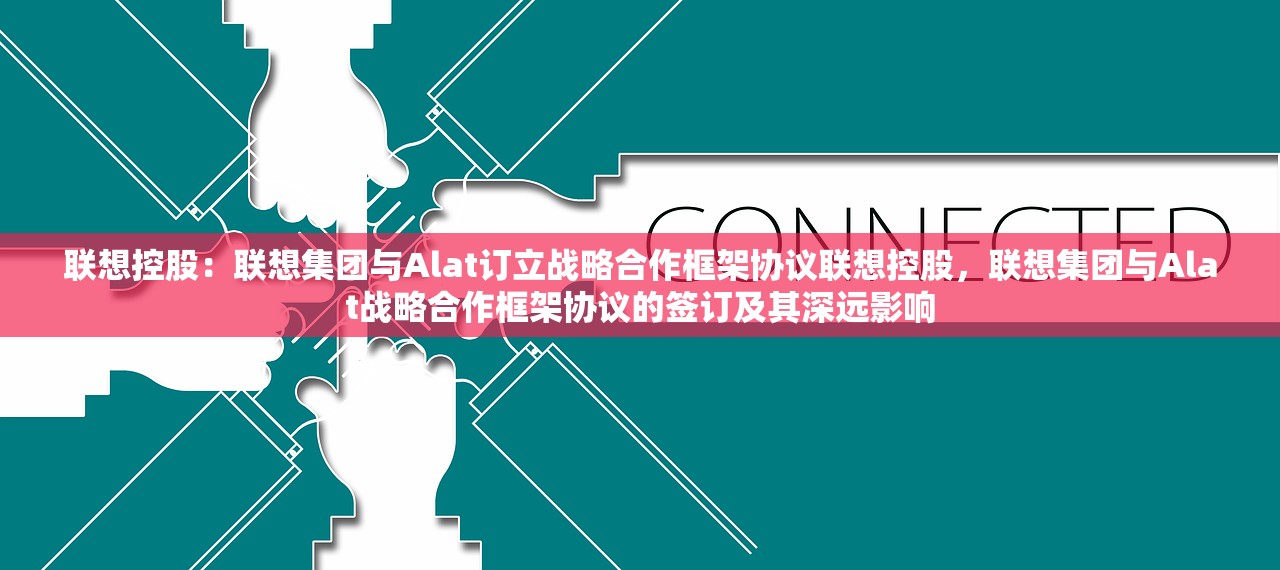 联想控股：联想集团与Alat订立战略合作框架协议联想控股，联想集团与Alat战略合作框架协议的签订及其深远影响