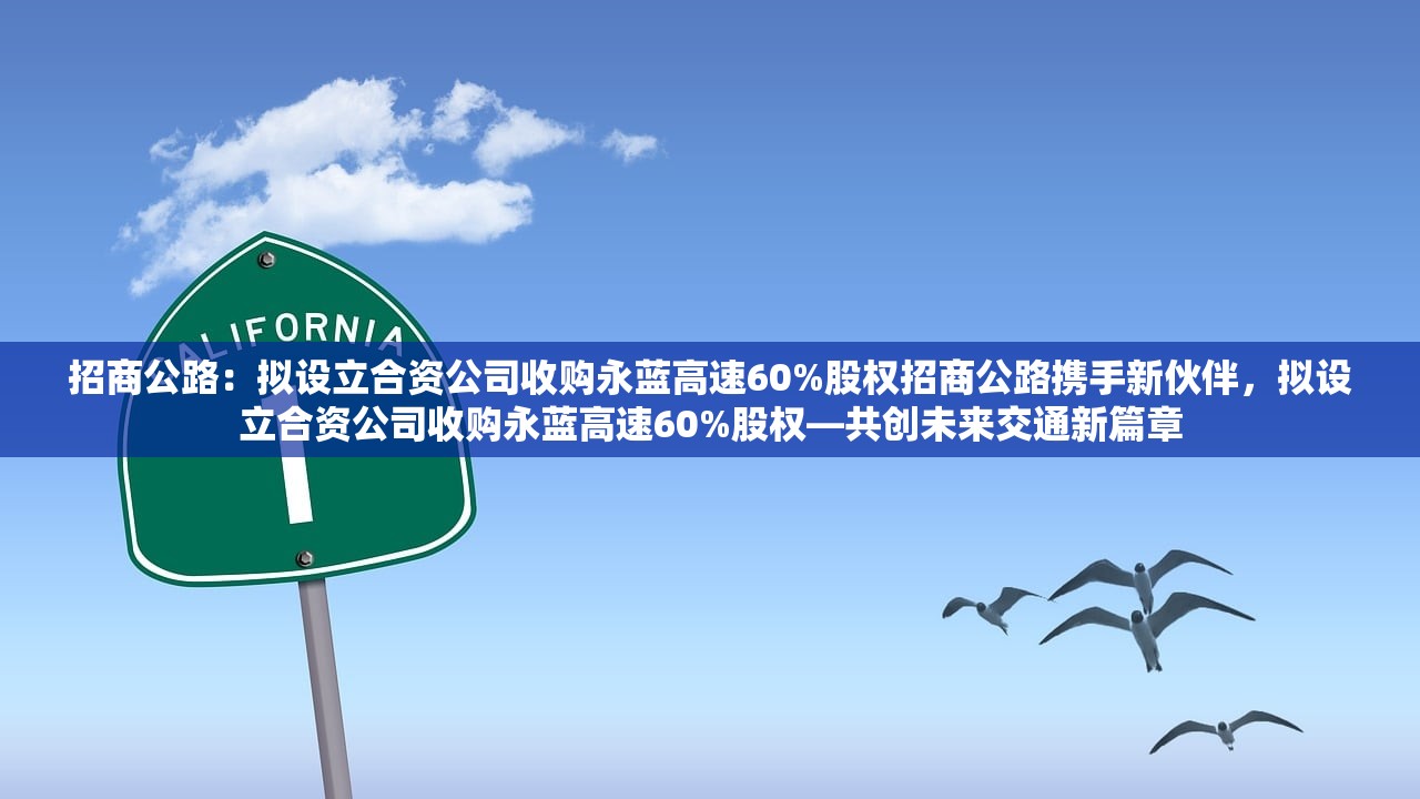 招商公路：拟设立合资公司收购永蓝高速60%股权招商公路携手新伙伴，拟设立合资公司收购永蓝高速60%股权—共创未来交通新篇章