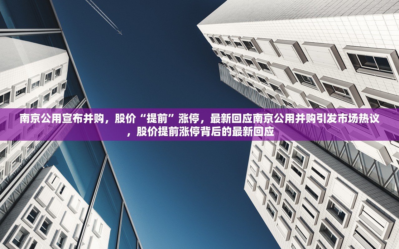 南京公用宣布并购，股价“提前”涨停，最新回应南京公用并购引发市场热议，股价提前涨停背后的最新回应