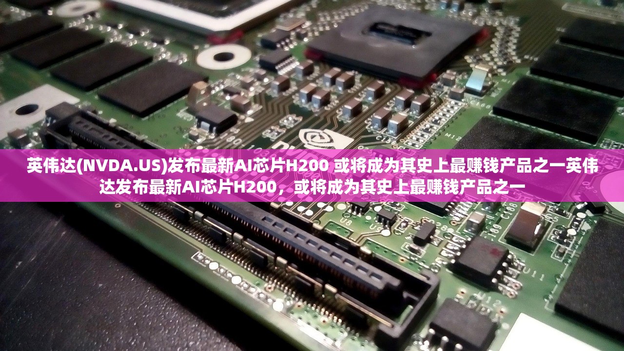 英伟达(NVDA.US)发布最新AI芯片H200 或将成为其史上最赚钱产品之一英伟达发布最新AI芯片H200，或将成为其史上最赚钱产品之一