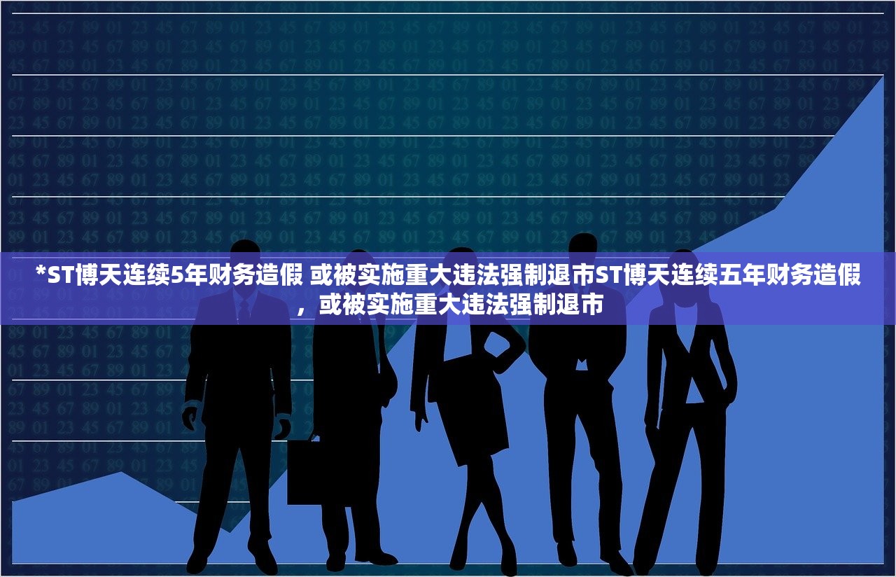 *ST博天连续5年财务造假 或被实施重大违法强制退市ST博天连续五年财务造假，或被实施重大违法强制退市