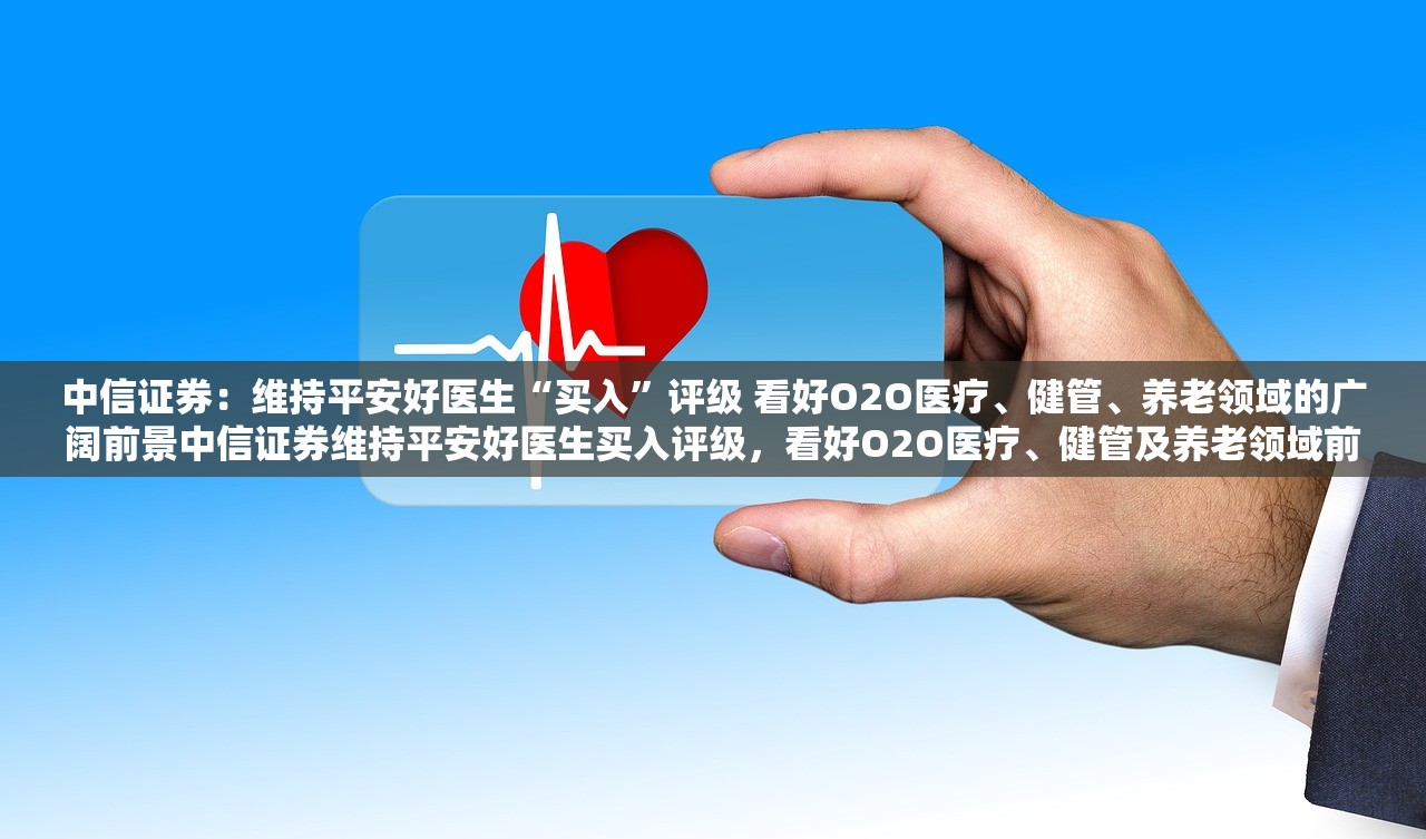 中信证券：维持平安好医生“买入”评级 看好O2O医疗、健管、养老领域的广阔前景中信证券维持平安好医生买入评级，看好O2O医疗、健管及养老领域前景