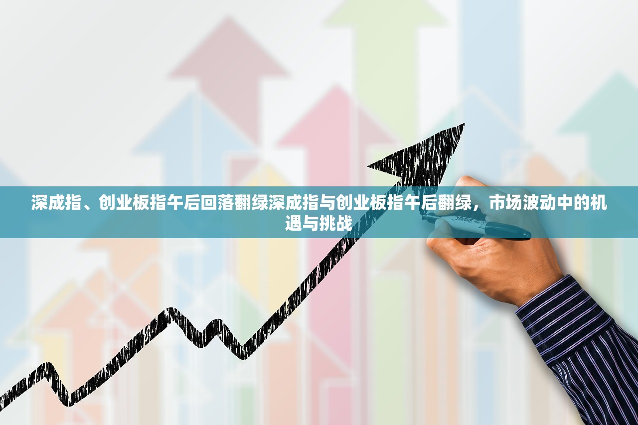 深成指、创业板指午后回落翻绿深成指与创业板指午后翻绿，市场波动中的机遇与挑战