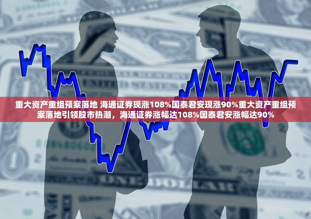 重大资产重组预案落地 海通证券现涨108%国泰君安现涨90%重大资产重组预案落地引领股市热潮，海通证券涨幅达108%国泰君安涨幅达90%