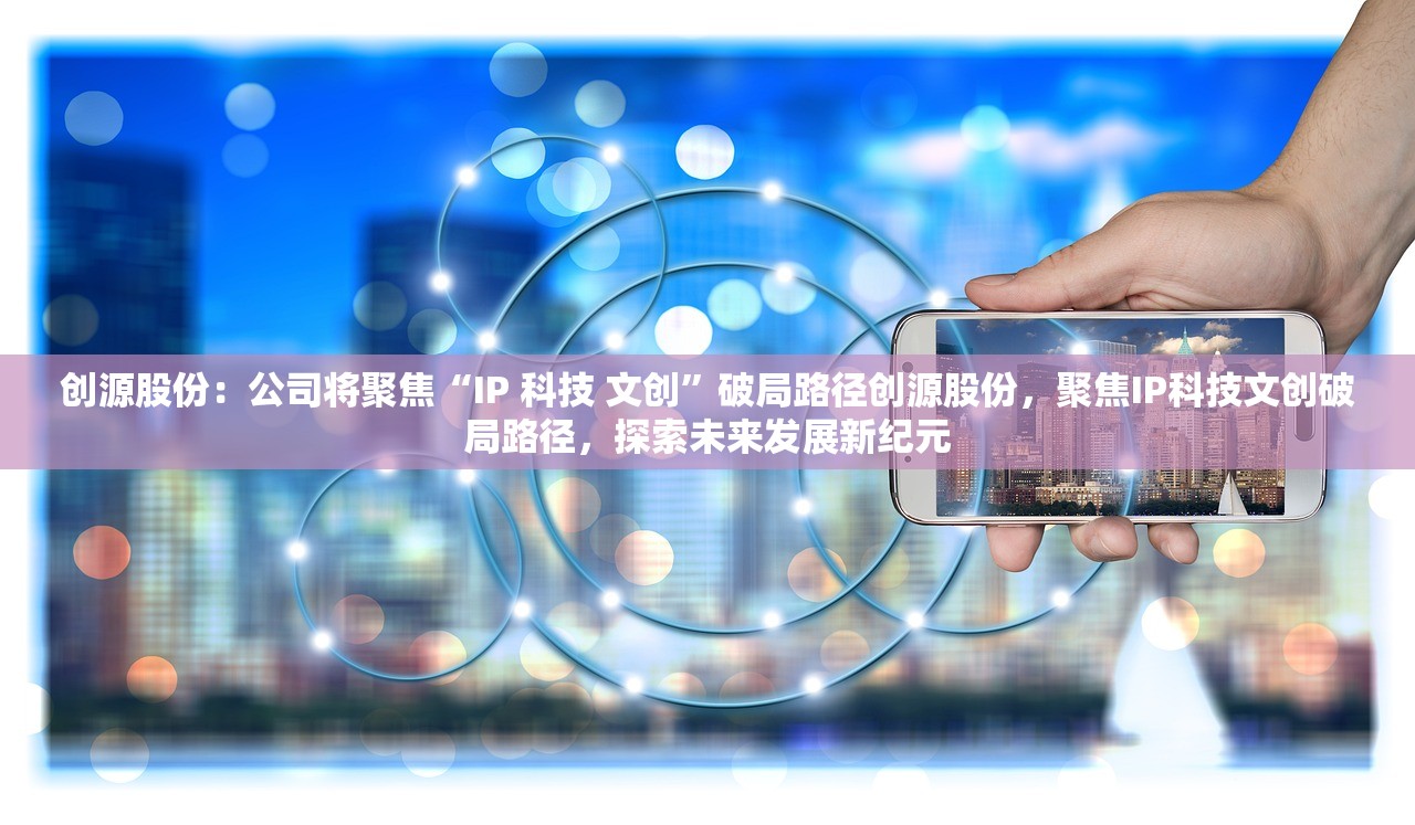 创源股份：公司将聚焦“IP 科技 文创”破局路径创源股份，聚焦IP科技文创破局路径，探索未来发展新纪元