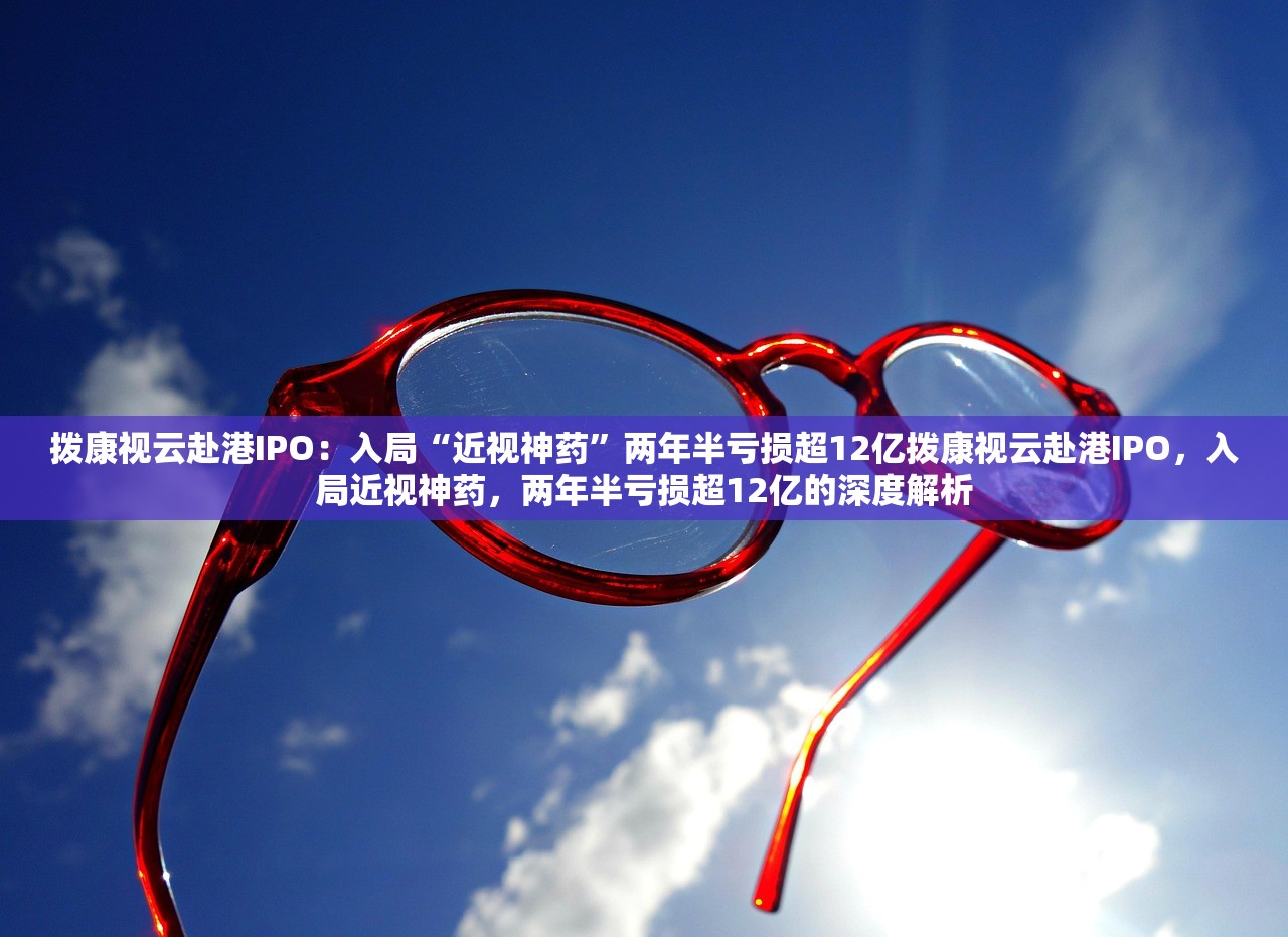 拨康视云赴港IPO：入局“近视神药”两年半亏损超12亿拨康视云赴港IPO，入局近视神药，两年半亏损超12亿的深度解析