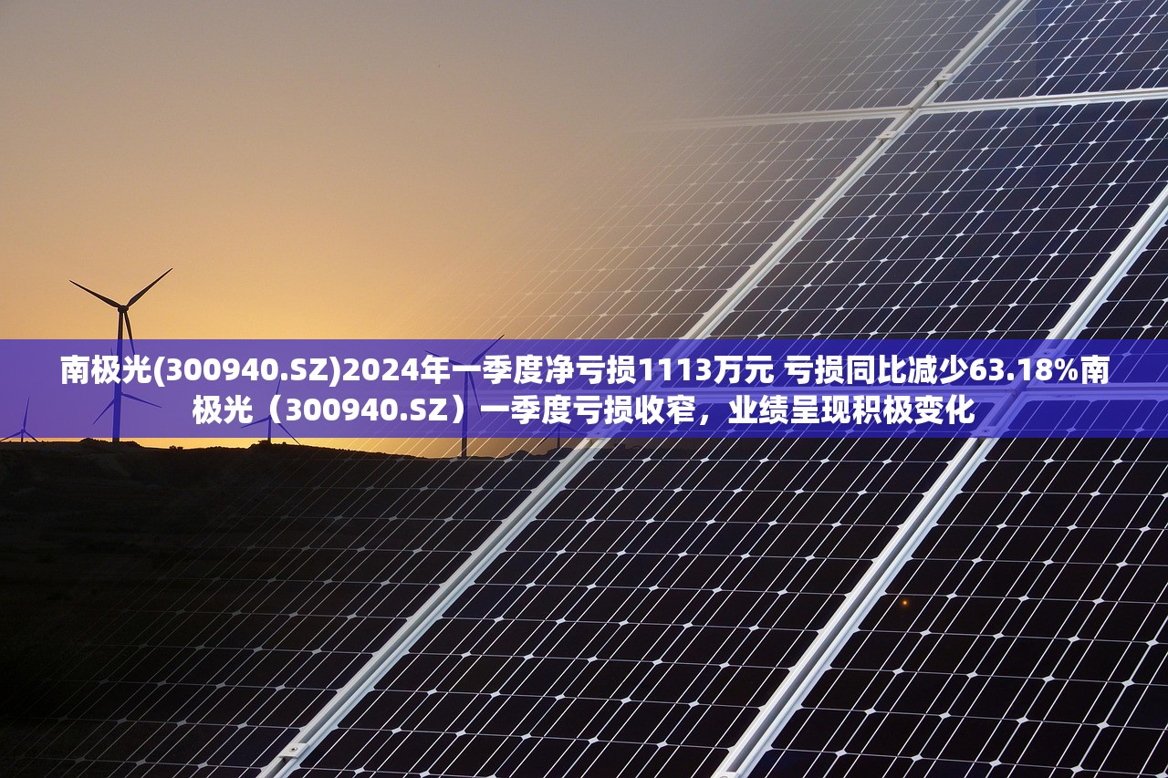 南极光(300940.SZ)2024年一季度净亏损1113万元 亏损同比减少63.18%南极光（300940.SZ）一季度亏损收窄，业绩呈现积极变化