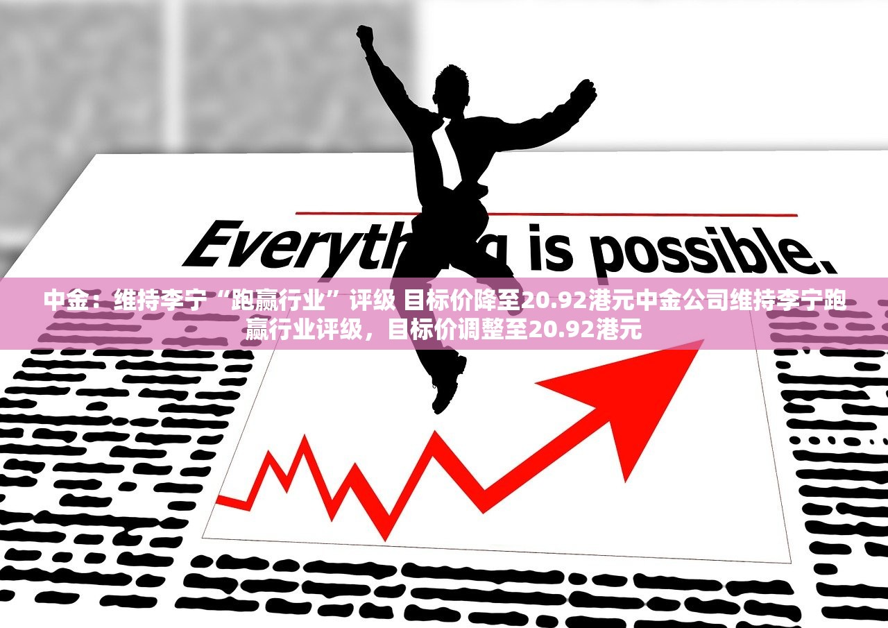 中金：维持李宁“跑赢行业”评级 目标价降至20.92港元中金公司维持李宁跑赢行业评级，目标价调整至20.92港元
