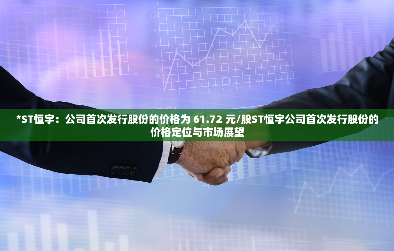 *ST恒宇：公司首次发行股份的价格为 61.72 元/股ST恒宇公司首次发行股份的价格定位与市场展望