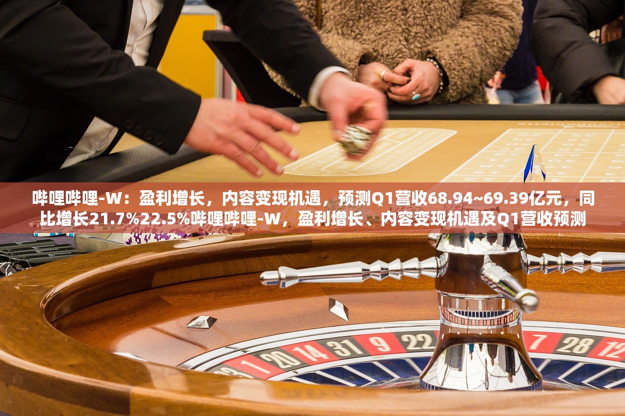 哔哩哔哩-W：盈利增长，内容变现机遇，预测Q1营收68.94~69.39亿元，同比增长21.7%22.5%哔哩哔哩-W，盈利增长、内容变现机遇及Q1营收预测