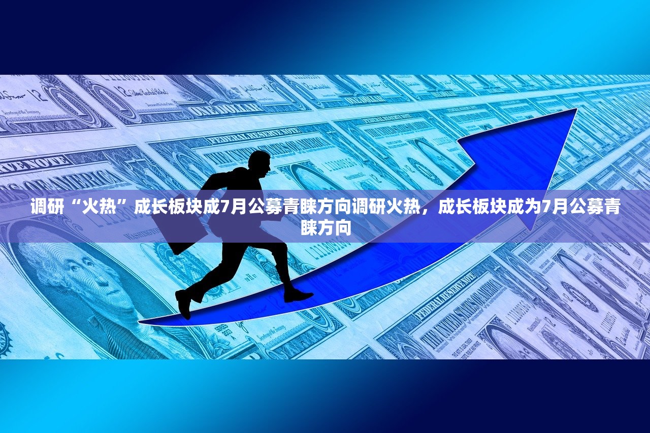 调研“火热”成长板块成7月公募青睐方向调研火热，成长板块成为7月公募青睐方向