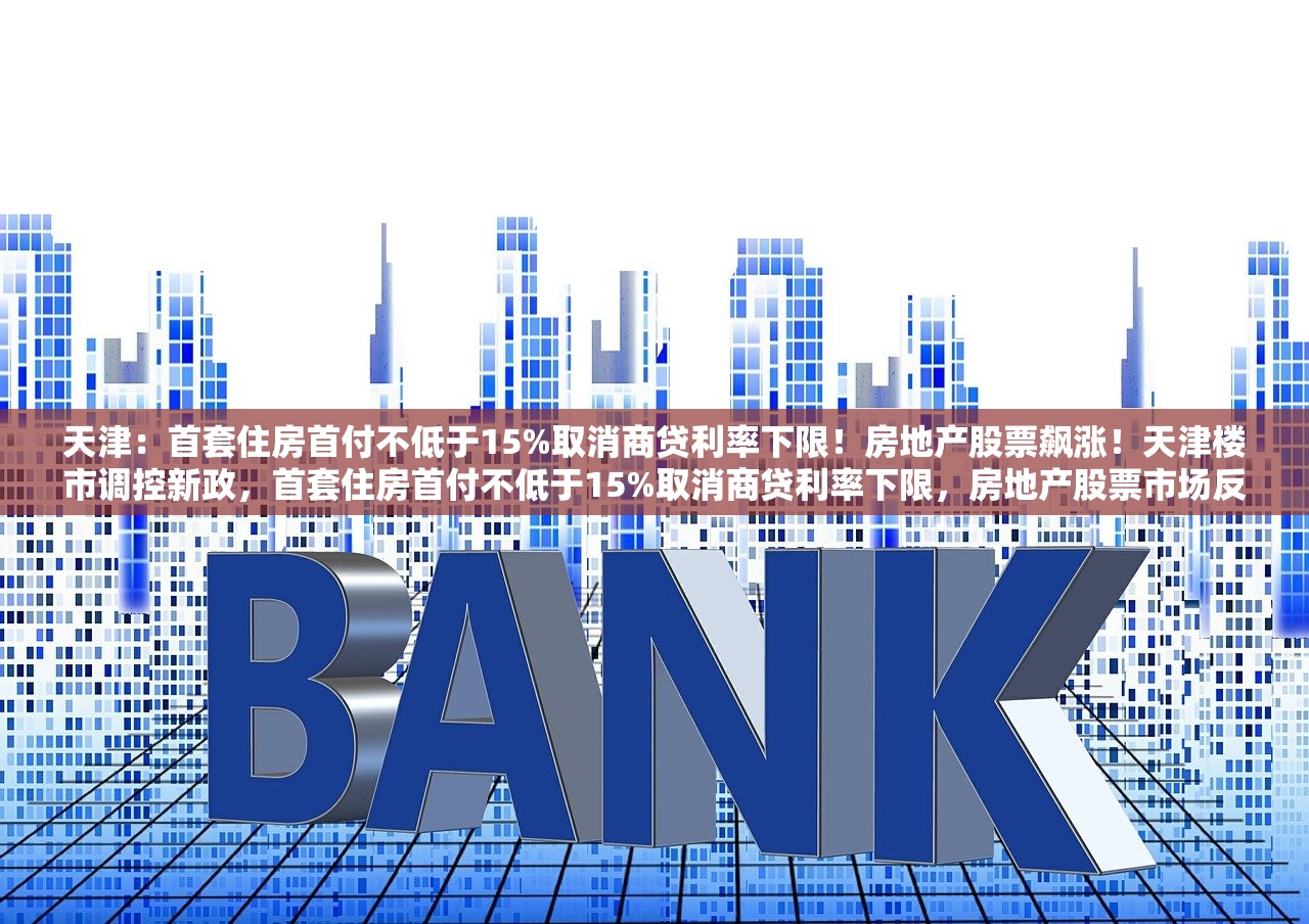 天津：首套住房首付不低于15%取消商贷利率下限！房地产股票飙涨！天津楼市调控新政，首套住房首付不低于15%取消商贷利率下限，房地产股票市场反应热烈，飙涨不止