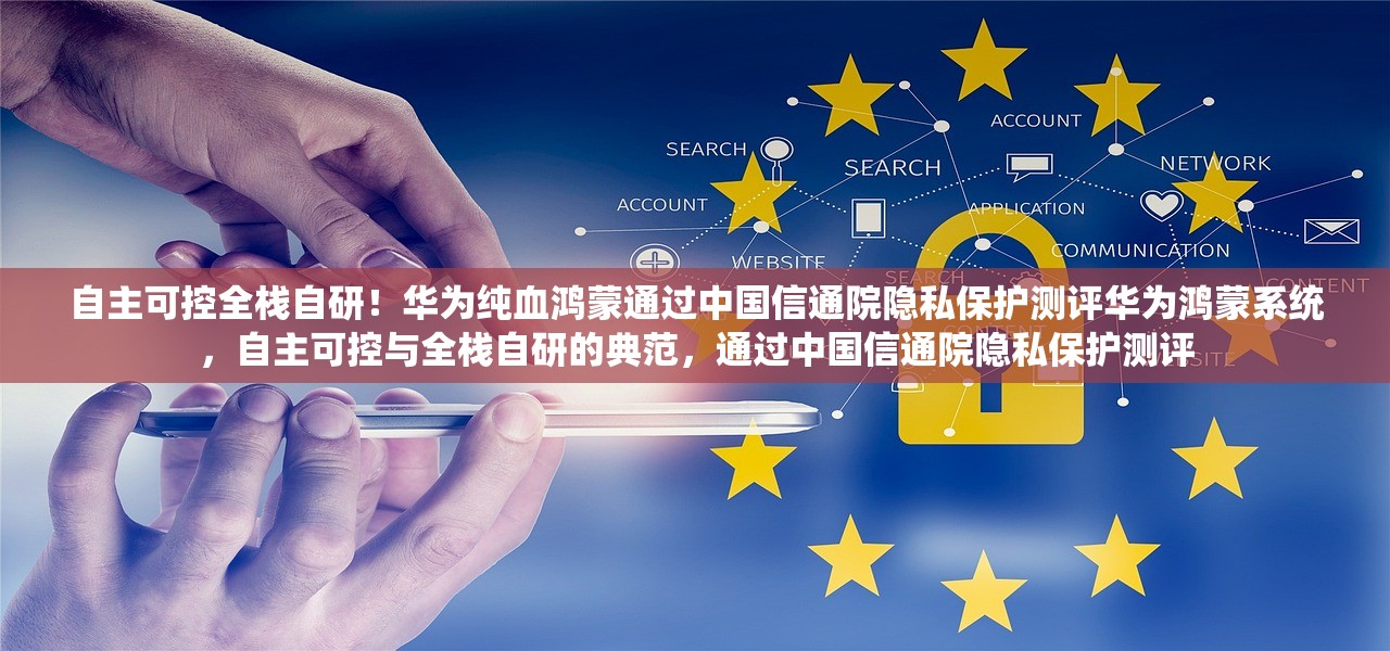 自主可控全栈自研！华为纯血鸿蒙通过中国信通院隐私保护测评华为鸿蒙系统，自主可控与全栈自研的典范，通过中国信通院隐私保护测评