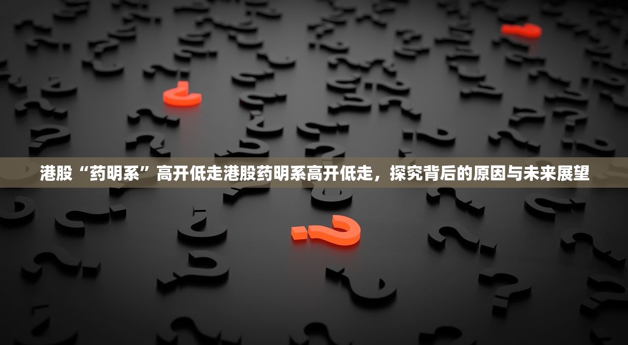 港股“药明系”高开低走港股药明系高开低走，探究背后的原因与未来展望