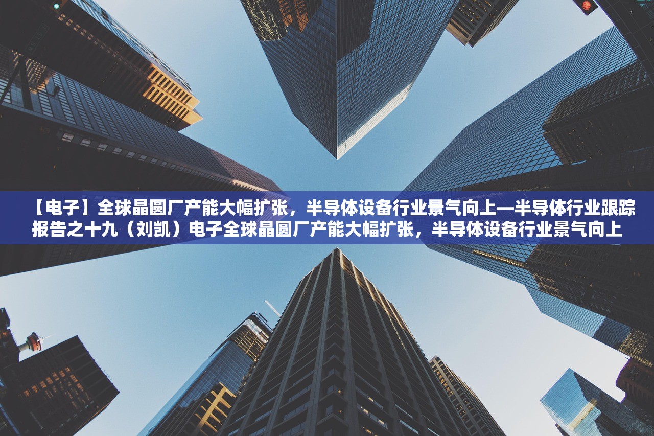 【电子】全球晶圆厂产能大幅扩张，半导体设备行业景气向上—半导体行业跟踪报告之十九（刘凯）电子全球晶圆厂产能大幅扩张，半导体设备行业景气向上—半导体行业跟踪报告之十九（刘凯）