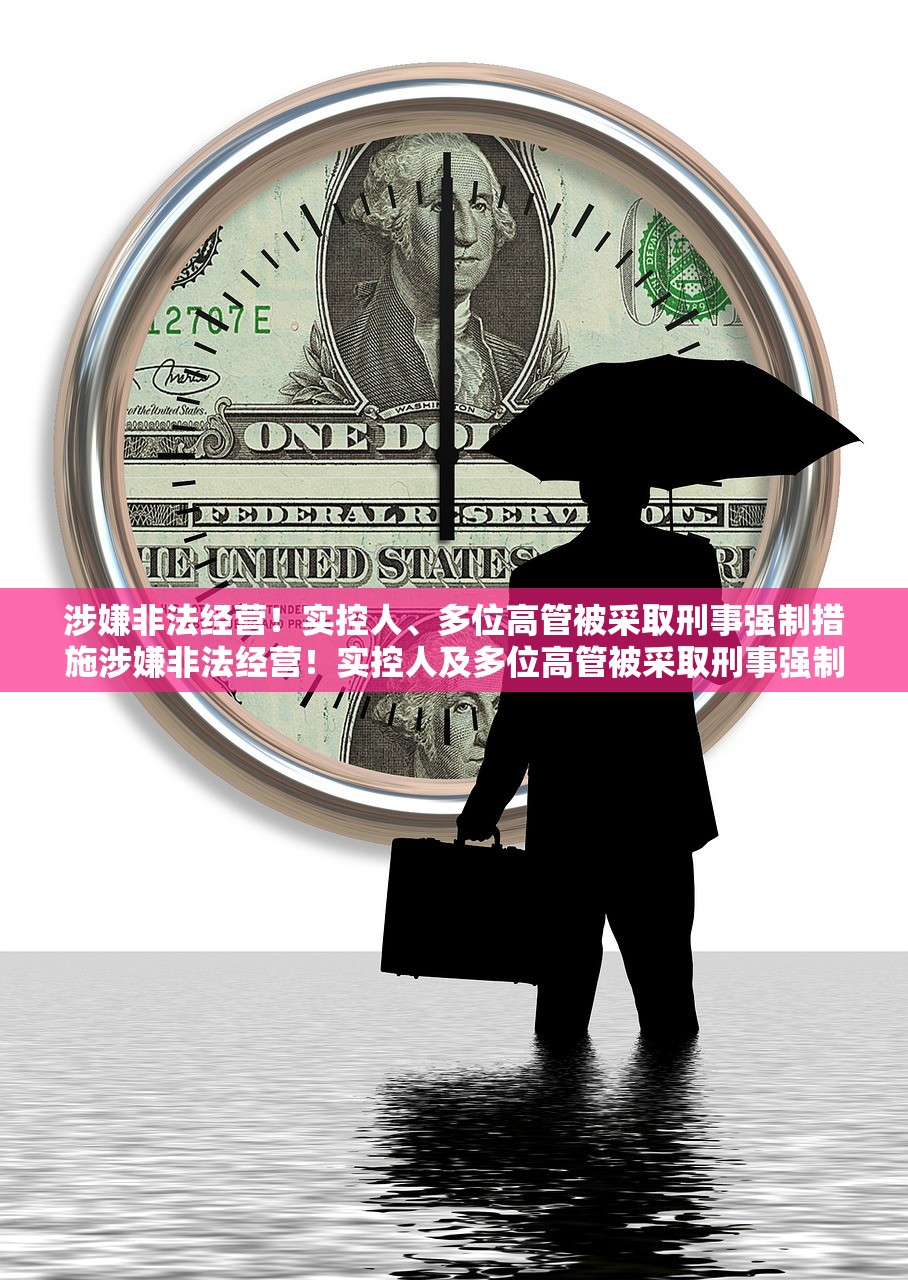 涉嫌非法经营！实控人、多位高管被采取刑事强制措施涉嫌非法经营！实控人及多位高管被采取刑事强制措施