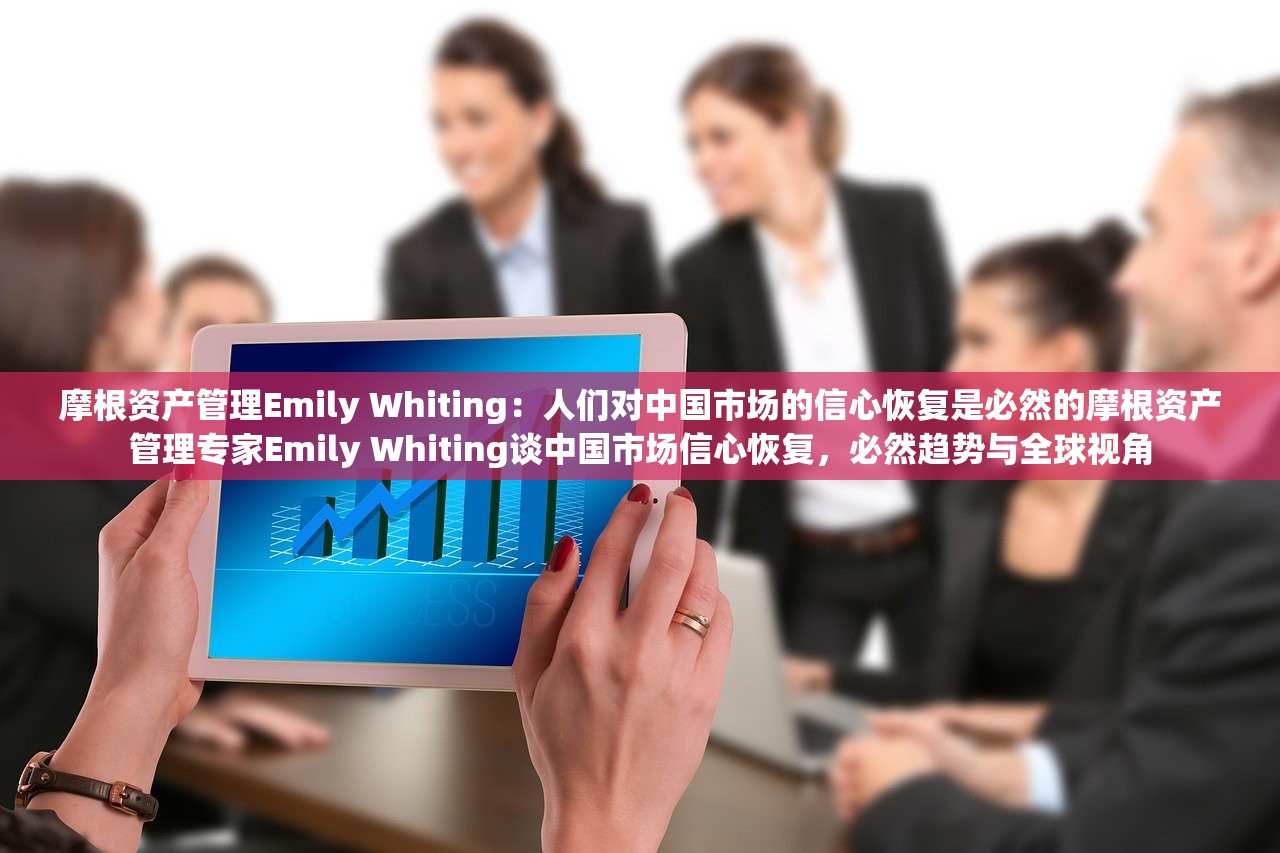 摩根资产管理Emily Whiting：人们对中国市场的信心恢复是必然的摩根资产管理专家Emily Whiting谈中国市场信心恢复，必然趋势与全球视角
