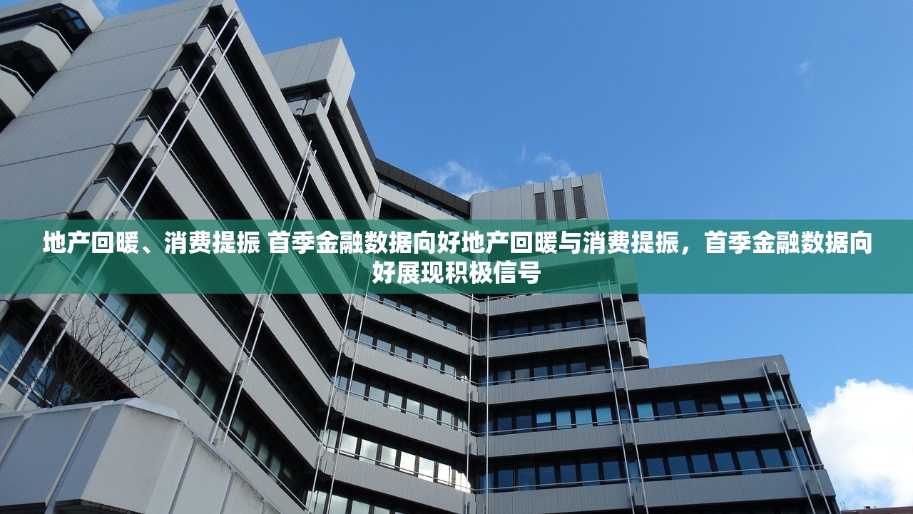 地产回暖、消费提振 首季金融数据向好地产回暖与消费提振，首季金融数据向好展现积极信号