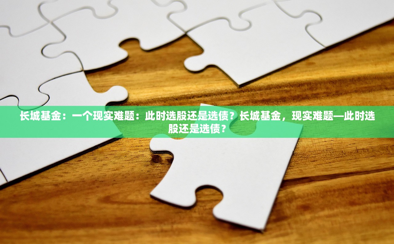 长城基金：一个现实难题：此时选股还是选债？长城基金，现实难题—此时选股还是选债？