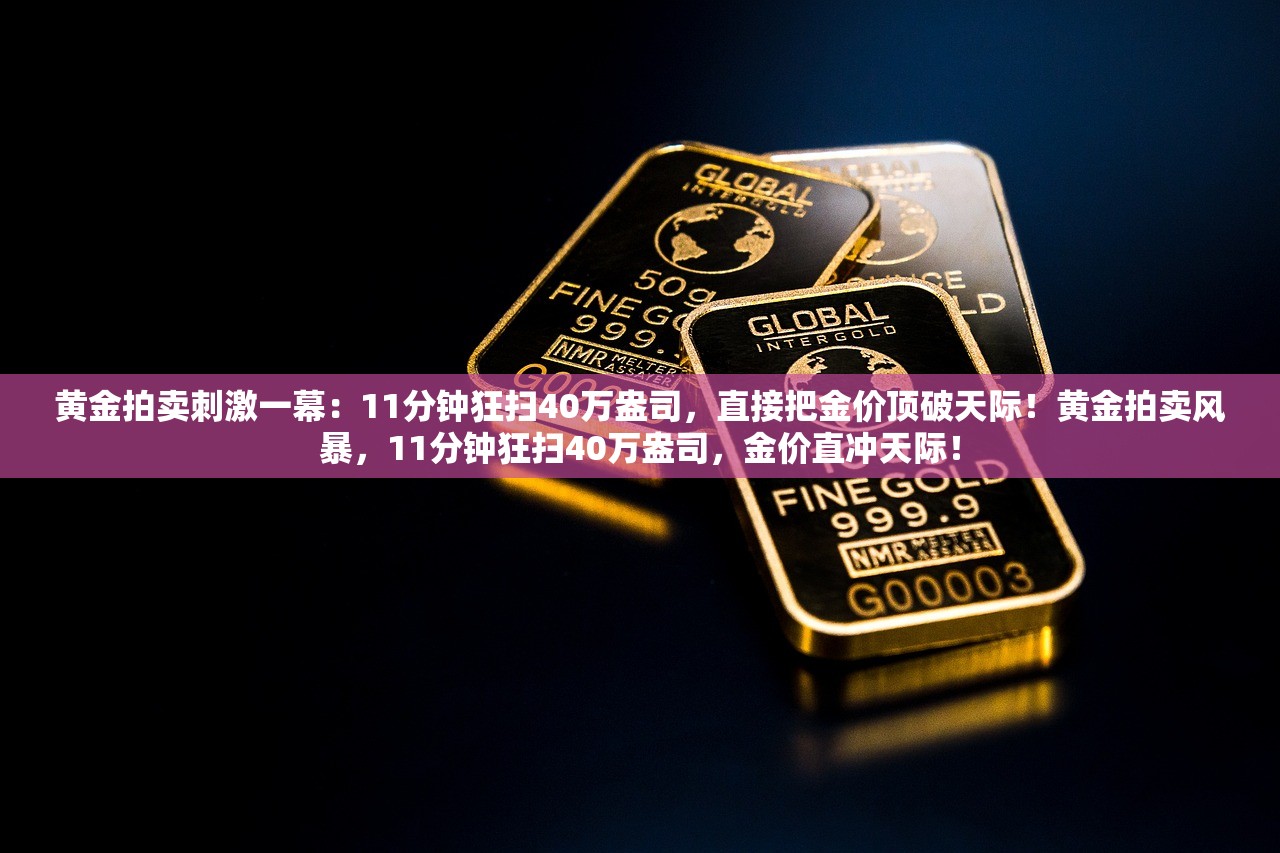 黄金拍卖刺激一幕：11分钟狂扫40万盎司，直接把金价顶破天际！黄金拍卖风暴，11分钟狂扫40万盎司，金价直冲天际！