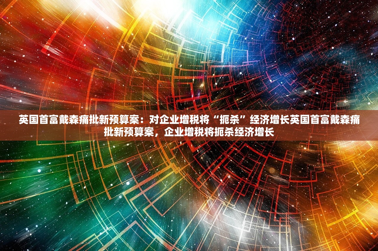 英国首富戴森痛批新预算案：对企业增税将“扼杀”经济增长英国首富戴森痛批新预算案，企业增税将扼杀经济增长