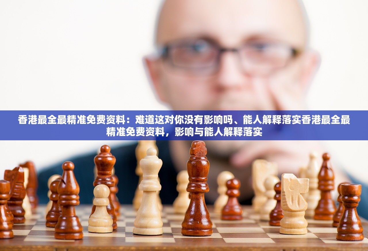 香港最全最精准免费资料：难道这对你没有影响吗、能人解释落实香港最全最精准免费资料，影响与能人解释落实