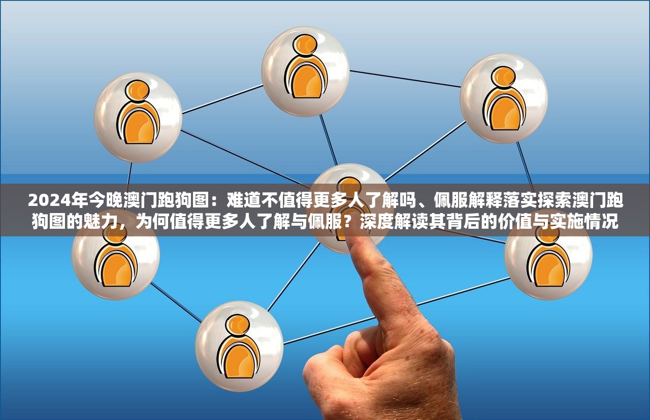 2024年今晚澳门跑狗图：难道不值得更多人了解吗、佩服解释落实探索澳门跑狗图的魅力，为何值得更多人了解与佩服？深度解读其背后的价值与实施情况