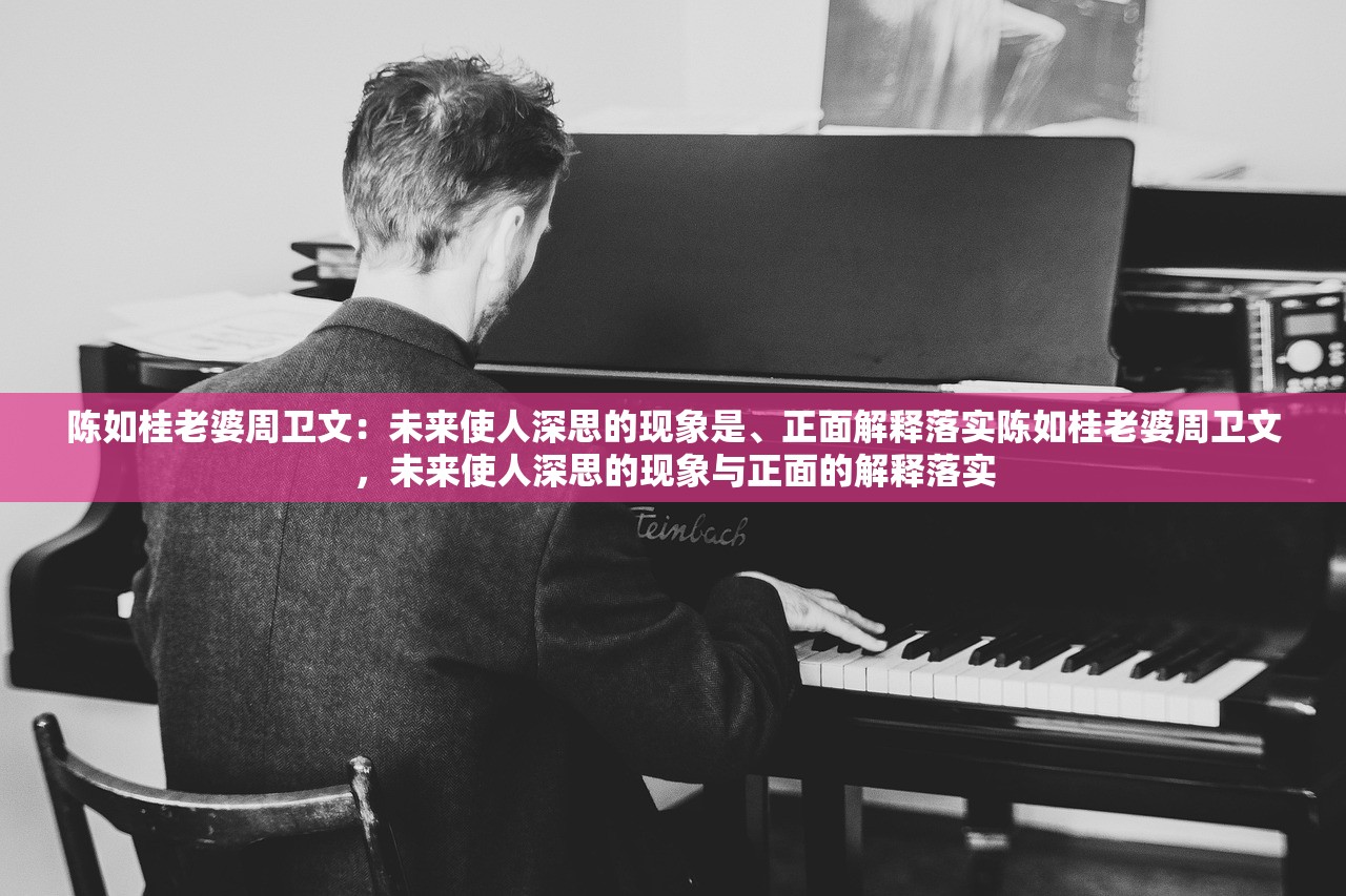 陈如桂老婆周卫文：未来使人深思的现象是、正面解释落实陈如桂老婆周卫文，未来使人深思的现象与正面的解释落实