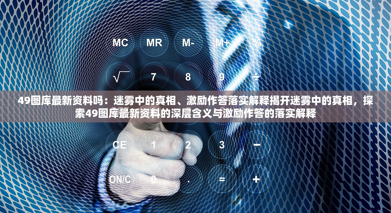 49图库最新资料吗：迷雾中的真相、激励作答落实解释揭开迷雾中的真相，探索49图库最新资料的深层含义与激励作答的落实解释