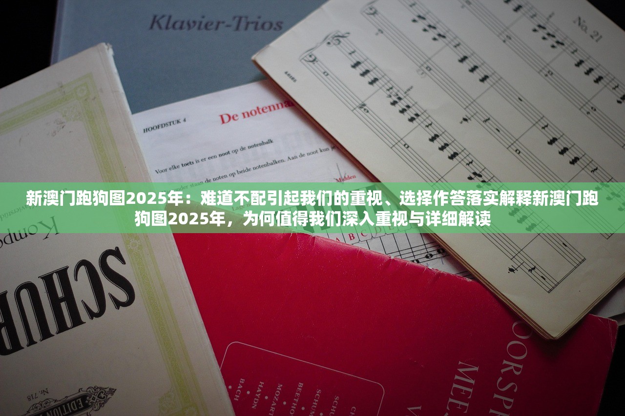 新澳门跑狗图2025年:难道不配引起我们的重视、选择作答落实解释新澳门跑狗图2025年,为何值得我们深入重视与详细解读 新澳门跑狗图2025年:难道不配引起我们的重视、选择作答落实解释新澳门跑狗图2025年,为何值得我们深入重视与详细解读
