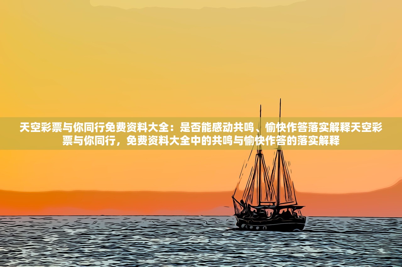 天空彩票与你同行免费资料大全：是否能感动共鸣、愉快作答落实解释天空彩票与你同行，免费资料大全中的共鸣与愉快作答的落实解释