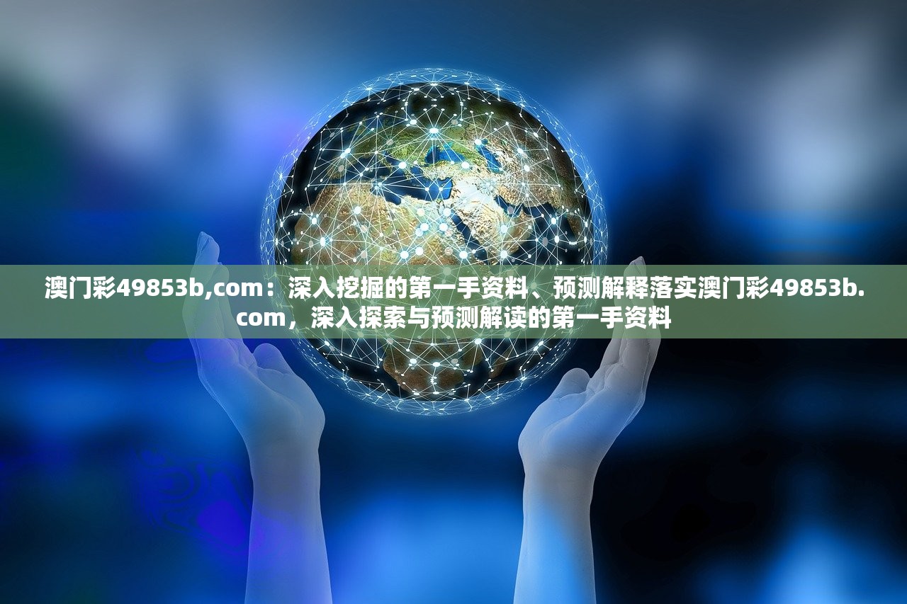澳门彩49853b,com：深入挖掘的第一手资料、预测解释落实澳门彩49853b.com，深入探索与预测解读的第一手资料