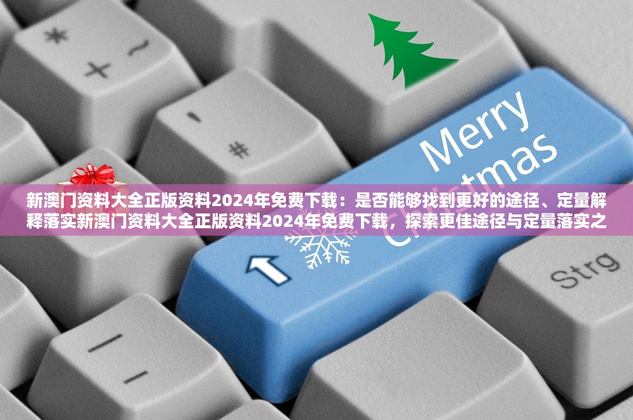 新澳门资料大全正版资料2024年免费下载：是否能够找到更好的途径、定量解释落实新澳门资料大全正版资料2024年免费下载，探索更佳途径与定量落实之道