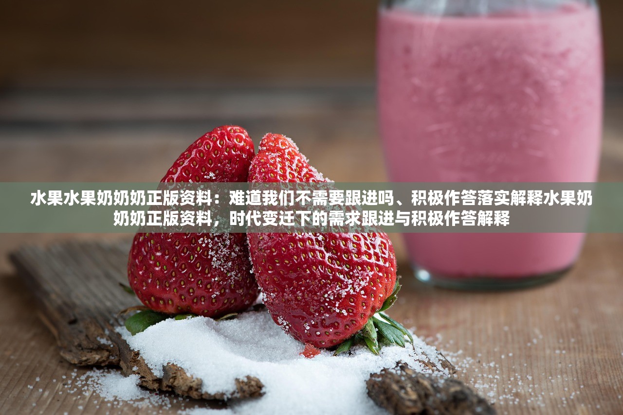 水果水果奶奶奶正版资料：难道我们不需要跟进吗、积极作答落实解释水果奶奶奶正版资料，时代变迁下的需求跟进与积极作答解释