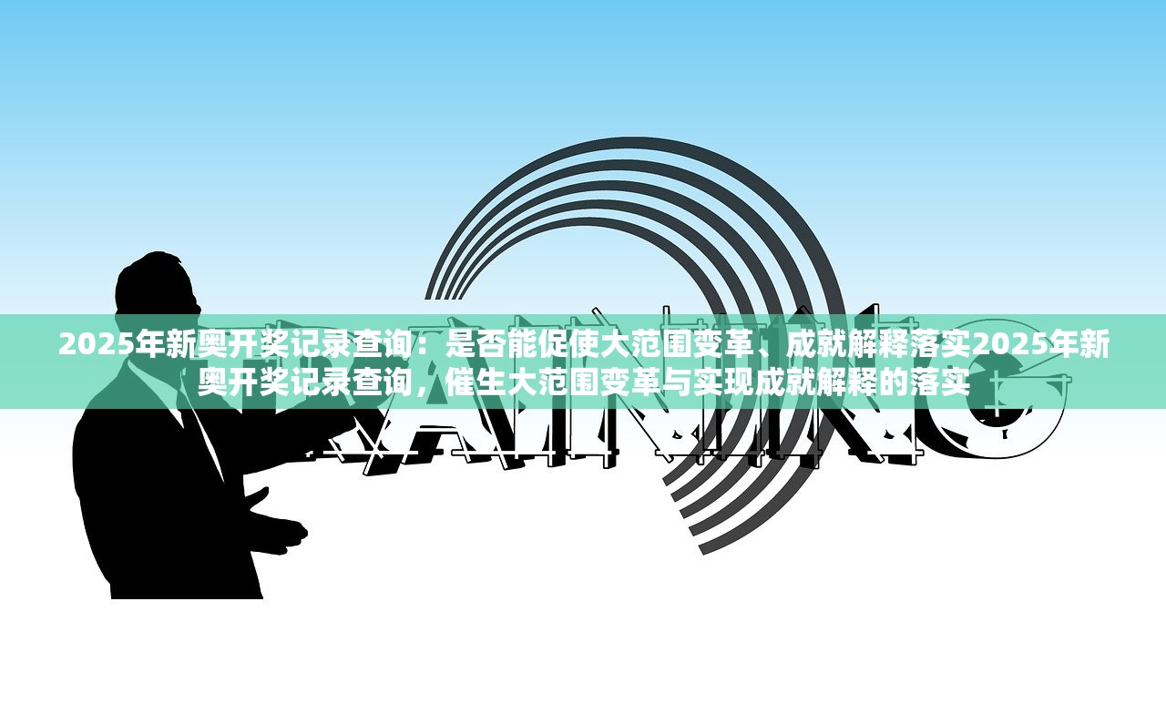 2025年新奥开奖记录查询：是否能促使大范围变革、成就解释落实2025年新奥开奖记录查询，催生大范围变革与实现成就解释的落实