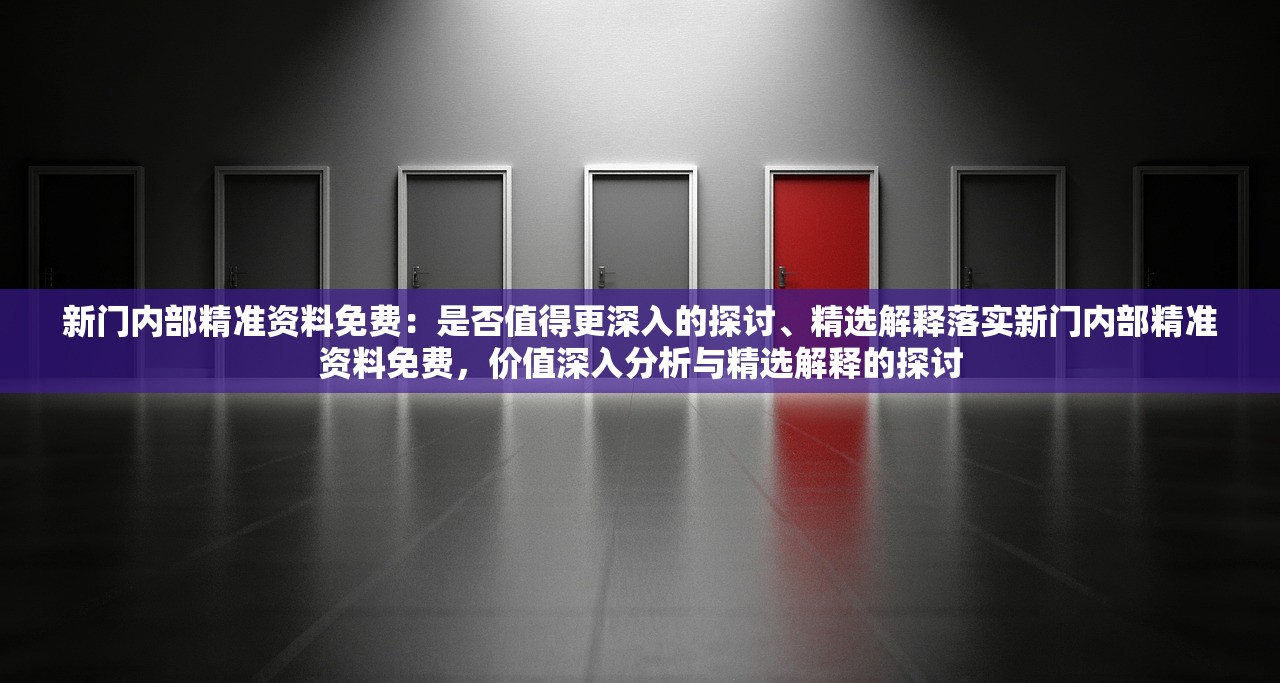 新门内部精准资料免费：是否值得更深入的探讨、精选解释落实新门内部精准资料免费，价值深入分析与精选解释的探讨