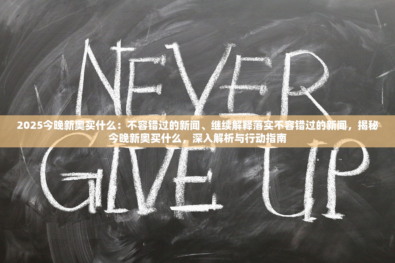 2025今晚新奥买什么：不容错过的新闻、继续解释落实不容错过的新闻，揭秘今晚新奥买什么，深入解析与行动指南