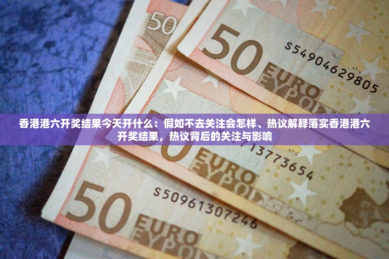 香港港六开奖结果今天开什么：假如不去关注会怎样、热议解释落实香港港六开奖结果，热议背后的关注与影响