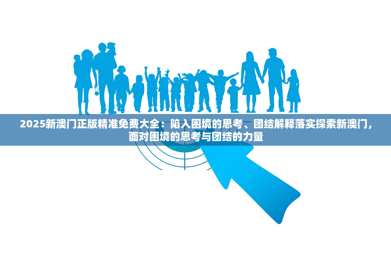 2025新澳门正版精准免费大全：陷入困境的思考、团结解释落实探索新澳门，面对困境的思考与团结的力量