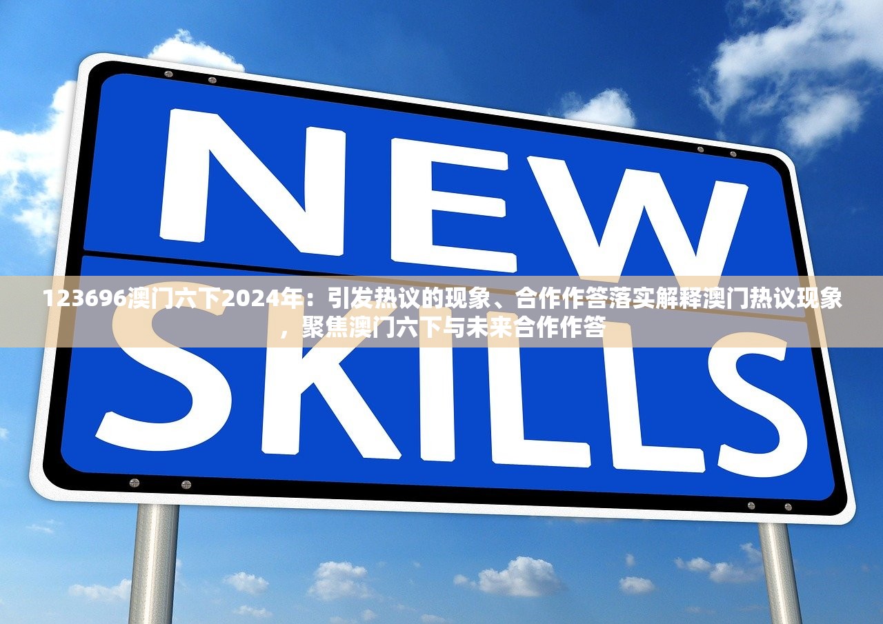 123696澳门六下2024年：引发热议的现象、合作作答落实解释澳门热议现象，聚焦澳门六下与未来合作作答